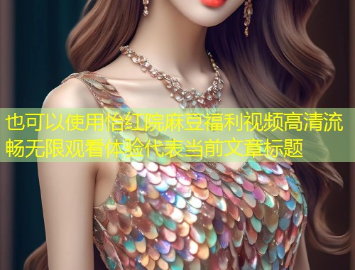 怡红院麻豆福利视频高清流畅无限观看体验