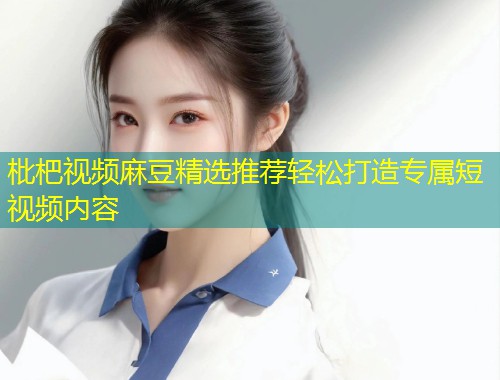 枇杷视频麻豆精选推荐轻松打造专属短视频内容