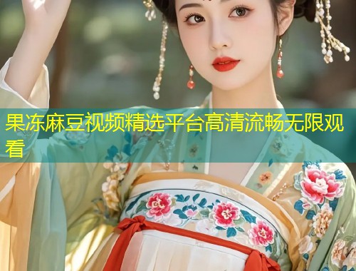 果冻麻豆视频精选平台高清流畅无限观看