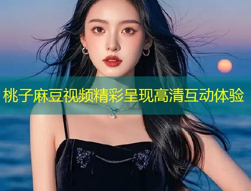 桃子麻豆视频精彩呈现高清互动体验