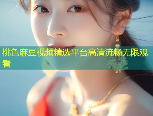 桃色麻豆视频精选平台高清流畅无限观看