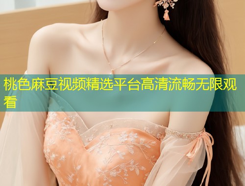 桃色麻豆视频精选平台高清流畅无限观看