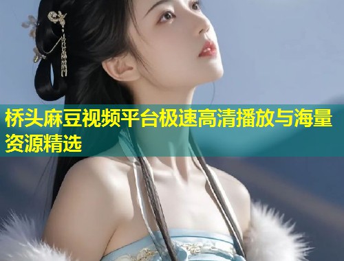 桥头麻豆视频平台极速高清播放与海量资源精选