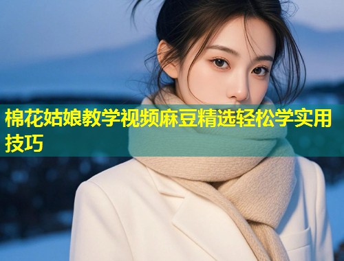 棉花姑娘教学视频麻豆精选轻松学实用技巧