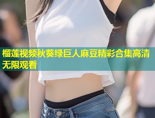 榴莲视频秋葵绿巨人麻豆精彩合集高清无限观看