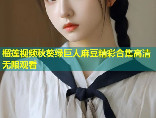 榴莲视频秋葵绿巨人麻豆精彩合集高清无限观看