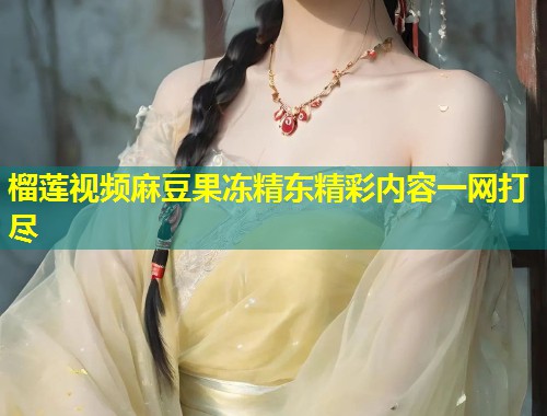 榴莲视频麻豆果冻精东精彩内容一网打尽