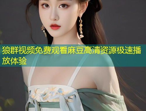 狼群视频免费观看麻豆高清资源极速播放体验