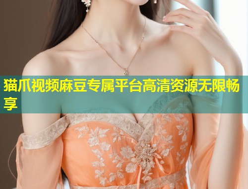 猫爪视频麻豆专属平台高清资源无限畅享