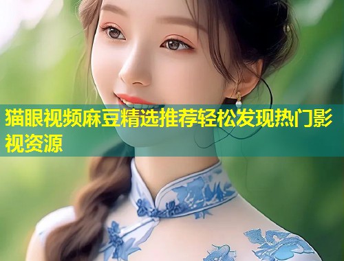 猫眼视频麻豆精选推荐轻松发现热门影视资源
