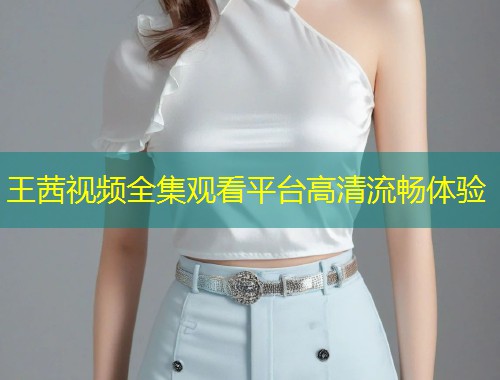 王茜视频全集观看平台高清流畅体验