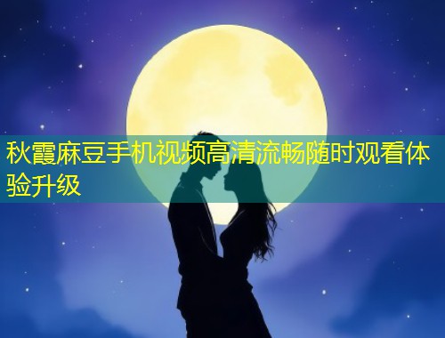 秋霞麻豆手机视频高清流畅随时观看体验升级