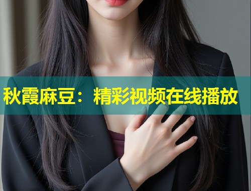 秋霞麻豆：精彩视频在线播放