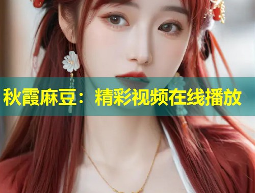 秋霞麻豆：精彩视频在线播放