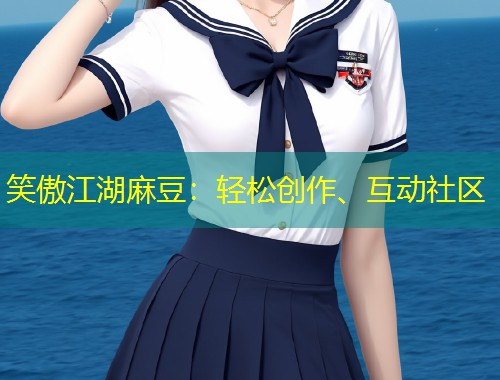 笑傲江湖麻豆：轻松创作、互动社区