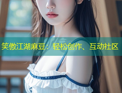笑傲江湖麻豆：轻松创作、互动社区