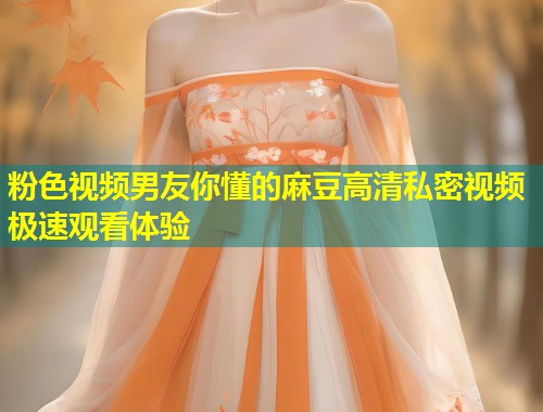 粉色视频男友你懂的麻豆高清私密视频极速观看体验