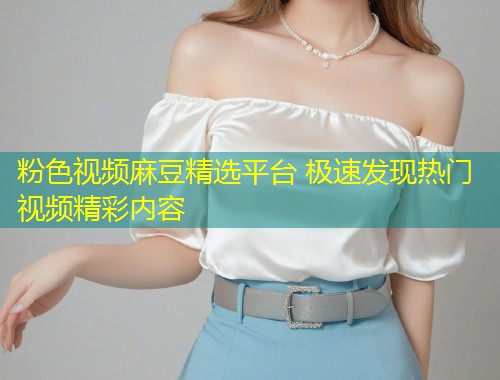 粉色视频麻豆精选平台 极速发现热门视频精彩内容