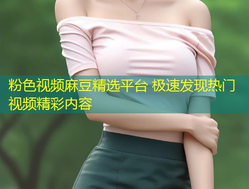 粉色视频麻豆精选平台 极速发现热门视频精彩内容