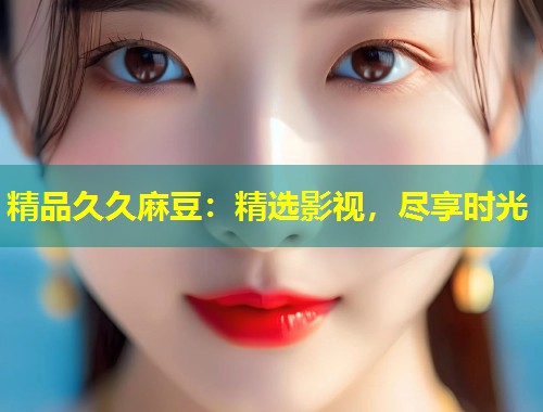 精品久久麻豆：精选影视，尽享时光