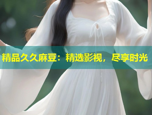 精品久久麻豆：精选影视，尽享时光