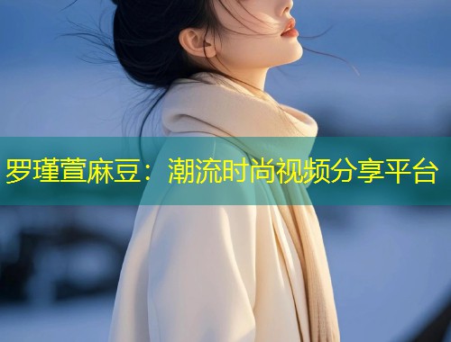 罗瑾萱麻豆：潮流时尚视频分享平台