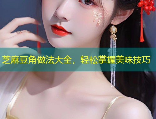 芝麻豆角做法大全，轻松掌握美味技巧