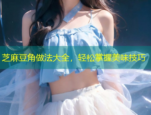 芝麻豆角做法大全，轻松掌握美味技巧