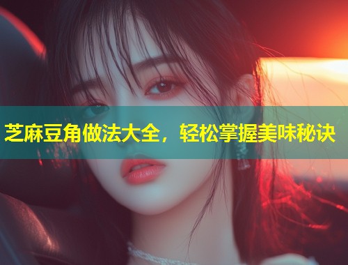 芝麻豆角做法大全，轻松掌握美味秘诀