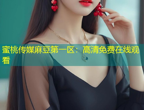 蜜桃传媒麻豆第一区：高清免费在线观看