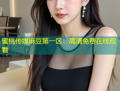 蜜桃传媒麻豆第一区：高清免费在线观看