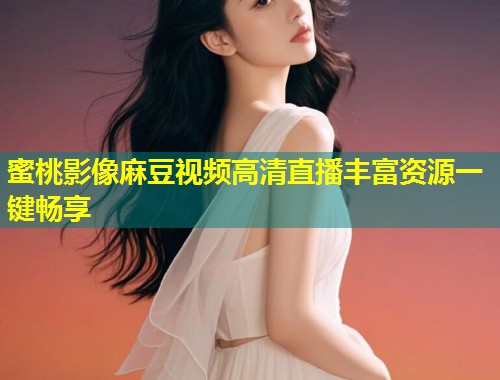 蜜桃影像麻豆视频高清直播丰富资源一键畅享