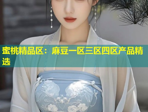 蜜桃精品区：麻豆一区三区四区产品精选