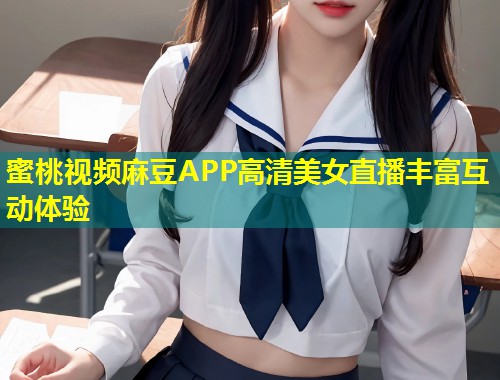 蜜桃视频麻豆APP高清美女直播丰富互动体验