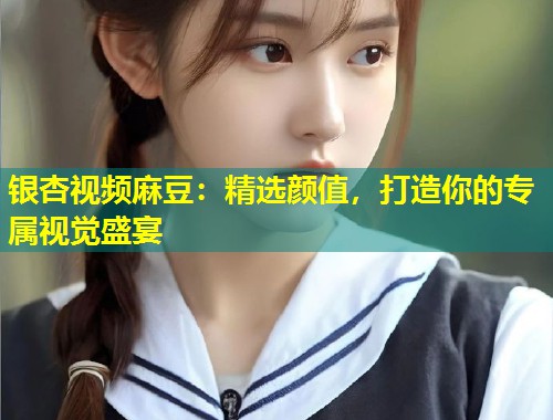 银杏视频麻豆：精选颜值，打造你的专属视觉盛宴