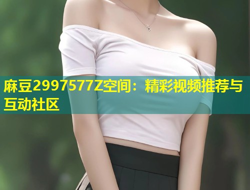 麻豆2997577Z空间：精彩视频推荐与互动社区
