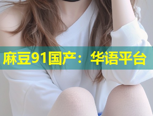 麻豆91国产：华语平台