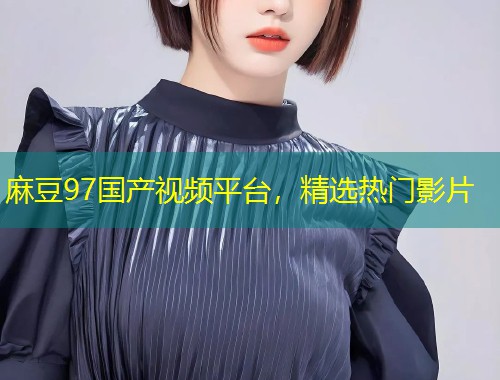 麻豆97国产视频平台，精选热门影片