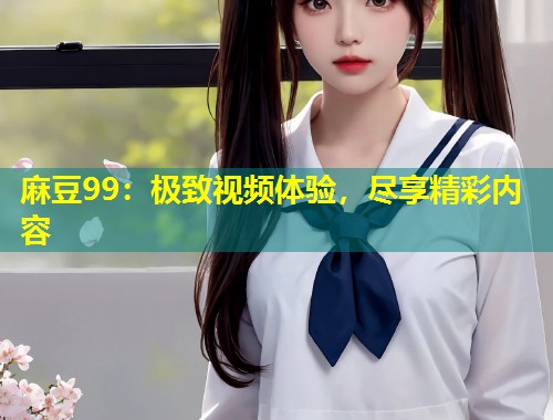 麻豆99：极致视频体验，尽享精彩内容