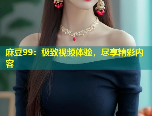 麻豆99：极致视频体验，尽享精彩内容