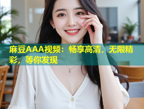 麻豆AAA视频：畅享高清，无限精彩，等你发现