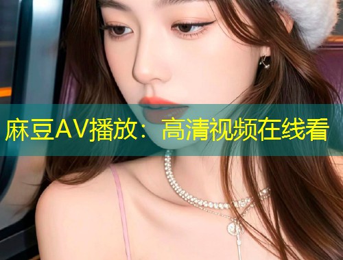 麻豆AV播放：高清视频在线看