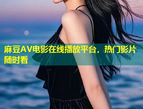 麻豆AV电影在线播放平台，热门影片随时看