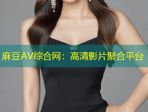 麻豆AV综合网：高清影片聚合平台