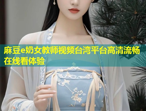 麻豆e奶女教师视频台湾平台高清流畅在线看体验