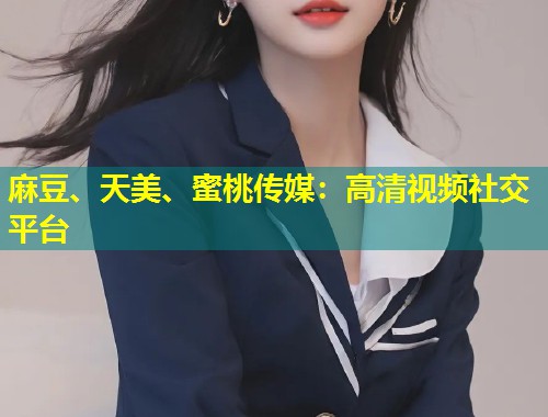麻豆、天美、蜜桃传媒：高清视频社交平台