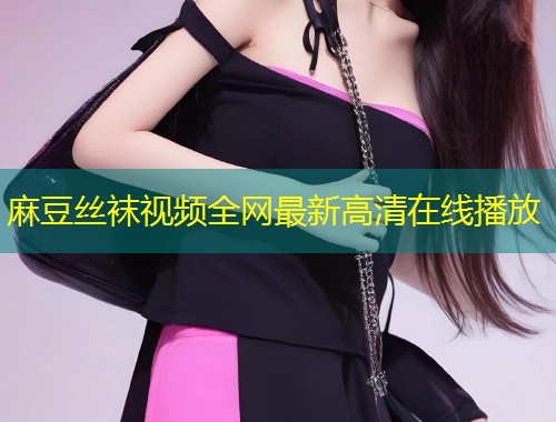 麻豆丝袜视频全网最新高清在线播放