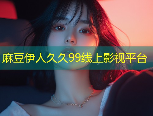 麻豆伊人久久99线上影视平台