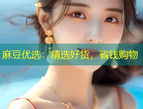 麻豆优选：精选好货，省钱购物
