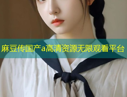 麻豆传国产a高清资源无限观看平台